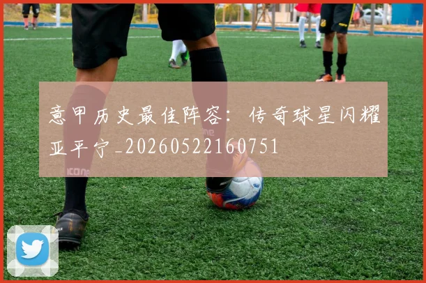 意甲历史最佳阵容:传奇球星闪耀亚平宁_20260522160751