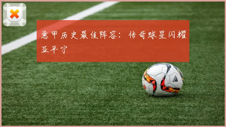 意甲历史最佳阵容:传奇球星闪耀亚平宁