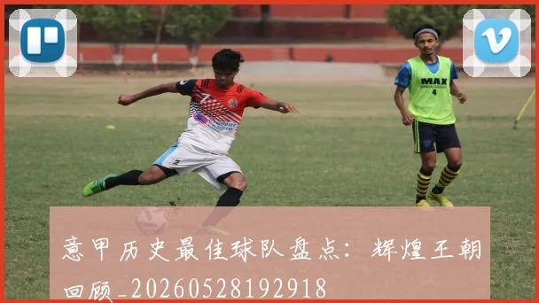 意甲历史最佳球队盘点:辉煌王朝回顾_20260528192918