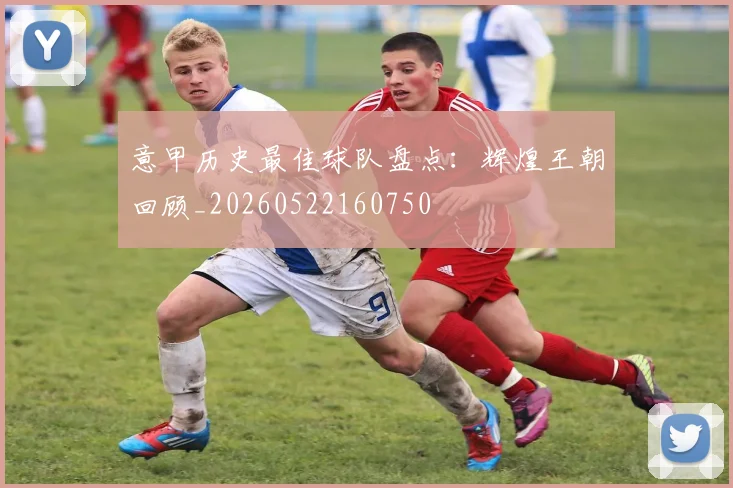 意甲历史最佳球队盘点：辉煌王朝回顾_20260522160750