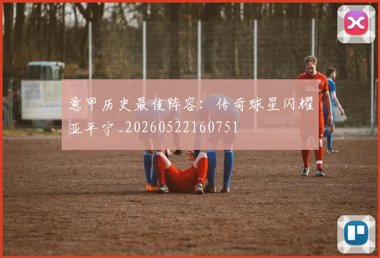 意甲历史最佳阵容：传奇球星闪耀亚平宁_20260522160751