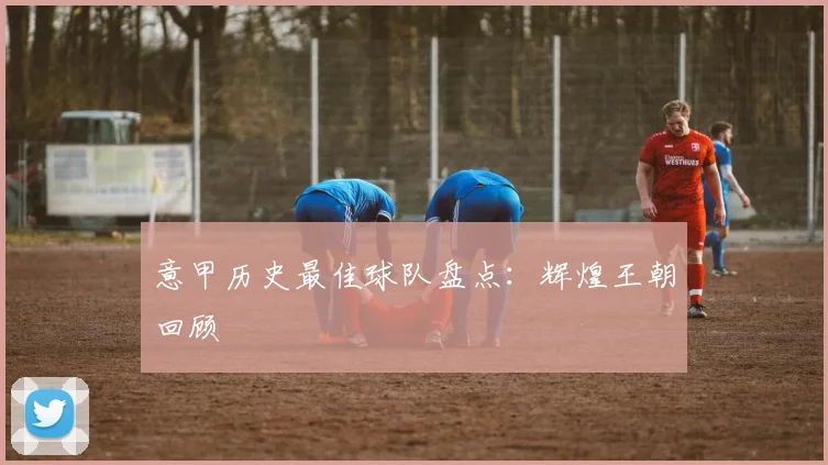 意甲历史最佳球队盘点:辉煌王朝回顾